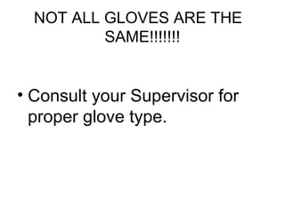 NOT ALL GLOVES ARE THE
SAME!!!!!!!

• Consult your Supervisor for
proper glove type.

 