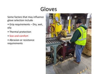 Gloves
Some factors that may influence
glove selection include
• Grip requirements – Dry, wet,
oily
• Thermal protection
• Size and comfort
• Abrasion or resistance
requirements
 