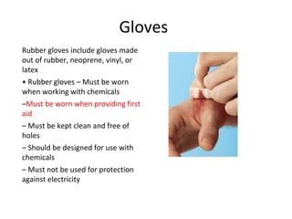 Gloves
Rubber gloves include gloves made
out of rubber, neoprene, vinyl, or
latex
• Rubber gloves – Must be worn
when working with chemicals
–Must be worn when providing first
aid
– Must be kept clean and free of
holes
– Should be designed for use with
chemicals
– Must not be used for protection
against electricity
 