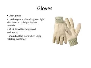 Gloves
• Cloth gloves
– Used to protect hands against light
abrasion and solid particulate
material
– Must fit well to help avoid
accidents
– Should not be worn when using
rotating machinery
 