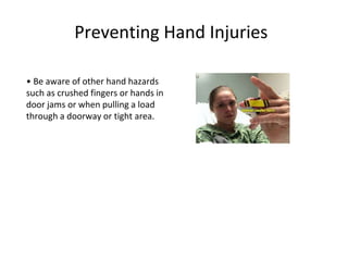 Preventing Hand Injuries
• Be aware of other hand hazards
such as crushed fingers or hands in
door jams or when pulling a load
through a doorway or tight area.
 