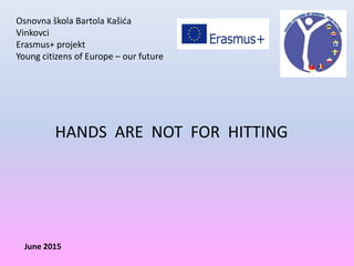 Osnovna škola Bartola Kašića
Vinkovci
Erasmus+ projekt
Young citizens of Europe – our future
HANDS ARE NOT FOR HITTING
June 2015
 