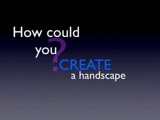 How could

    ?
  you
      CREATE
        a handscape
 