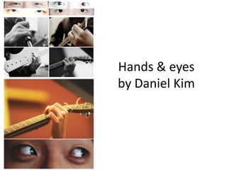 Hands & eyes
by Daniel Kim
 