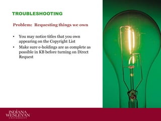 TROUBLESHOOTING
Problem: Requesting things we own
•
•

You may notice titles that you own
appearing on the Copyright List
Make sure e-holdings are as complete as
possible in KB before turning on Direct
Request

 