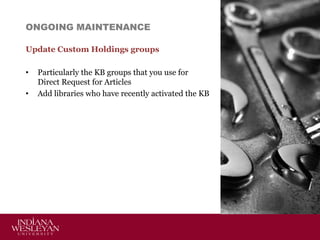 ONGOING MAINTENANCE
Update Custom Holdings groups
•
•

Particularly the KB groups that you use for
Direct Request for Articles
Add libraries who have recently activated the KB

 