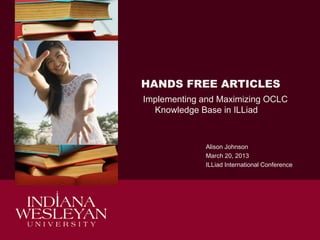 HANDS FREE ARTICLES
Implementing and Maximizing OCLC
Knowledge Base in ILLiad

Alison Johnson
March 20, 2013
ILLiad International Conference

 