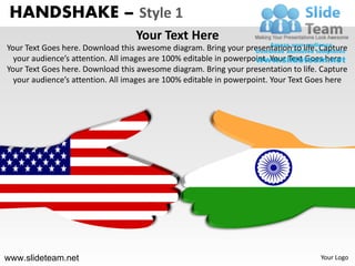 HANDSHAKE – Style 1
                                  Your Text Here
Your Text Goes here. Download this awesome diagram. Bring your presentation to life. Capture
  your audience’s attention. All images are 100% editable in powerpoint. Your Text Goes here
Your Text Goes here. Download this awesome diagram. Bring your presentation to life. Capture
  your audience’s attention. All images are 100% editable in powerpoint. Your Text Goes here




www.slideteam.net                                                                   Your Logo
 