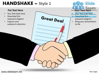 HANDSHAKE – Style 1
      Put Text Here              Your Text Here
  •   Your Text Goes here    •   Your Text Goes here
  •   Download this          •   Download this
      awesome diagram            awesome diagram
  •   Capture your           •   Bring your presentation
      audience’s attention       to life




www.slideteam.net                               Your Logo
 