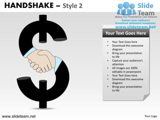 HANDSHAKE – Style 2


                       Your Text Goes Here
                       •   Your Text Goes here
                       •   Download this awesome
                           diagram
                       •   Bring your presentation
                           to life
                       •   Capture your audience’s
                           attention
                       •   All images are 100%
                           editable in powerpoint
                       •   Your Text Goes here
                       •   Download this awesome
                           diagram
                       •   Bring your presentation
                           to life




www.slideteam.net                                    Your Logo
 