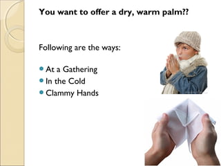 You want to offer a dry, warm palm??
Following are the ways:
At a Gathering
In the Cold
Clammy Hands
 