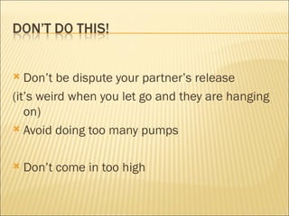 Don’t be dispute your partner’s release (it’s weird when you let go and they are hanging on) Avoid doing too many pumps Don’t come in too high 