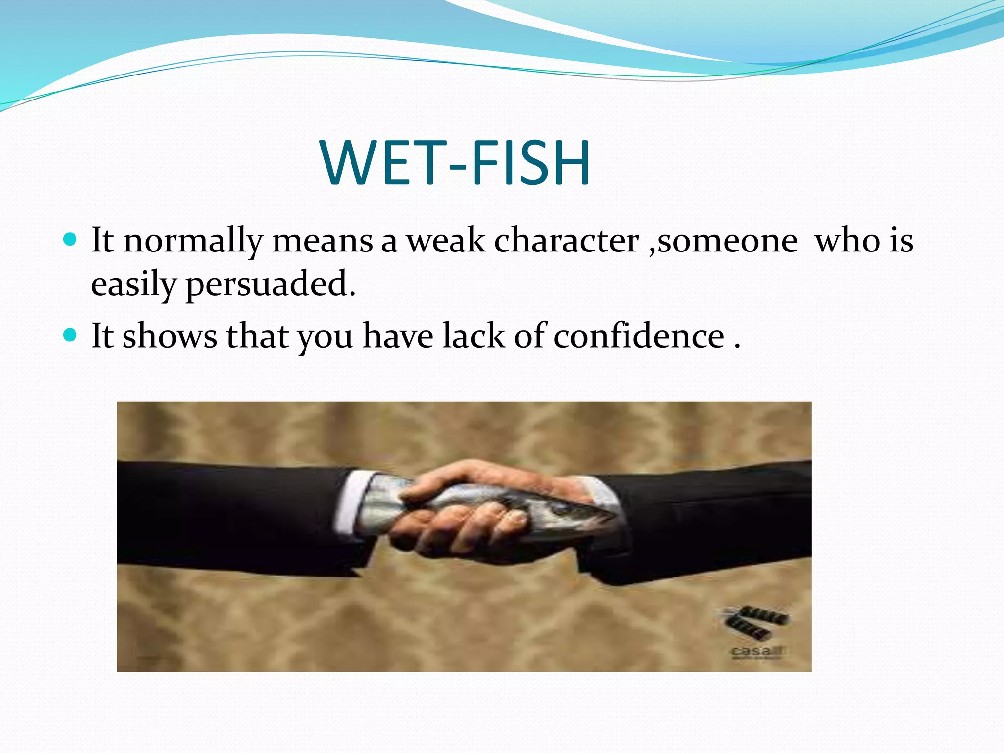WET-FISH
It normally means a weak character ,someone who is
easily persuaded.
It shows that you have lack of confidence .