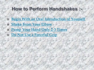 




Begin With an Oral Introduction of Yourself
Shake From Your Elbow
Pump Your Hand Only 2-3 Times
Do Not Use a Forceful Grip

 