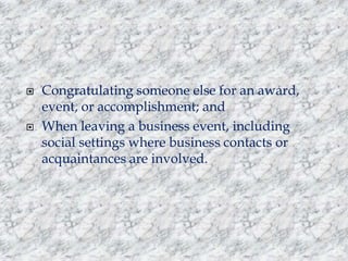 



Congratulating someone else for an award,
event, or accomplishment; and
When leaving a business event, including
social settings where business contacts or
acquaintances are involved.

 