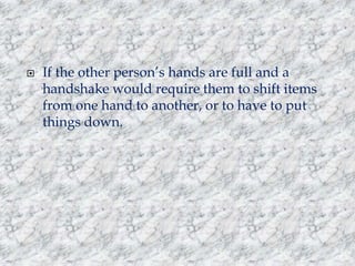

If the other person‟s hands are full and a
handshake would require them to shift items
from one hand to another, or to have to put
things down.

 