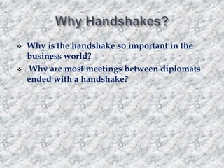 



Why is the handshake so important in the
business world?
Why are most meetings between diplomats
ended with a handshake?

 