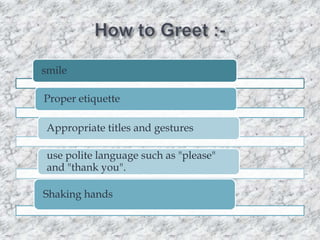 smile
Proper etiquette

Appropriate titles and gestures
use polite language such as "please"
and "thank you".
Shaking hands

 