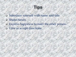 




Introduce yourself with name and title.
Shake hands.
Express happiness to meet the other person.
Give or accept directions.

 
