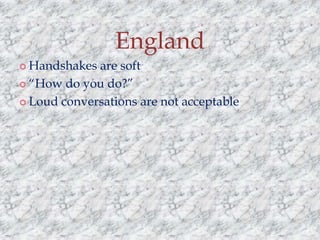 England
 Handshakes

are soft
 “How do you do?”
 Loud conversations are not acceptable

 