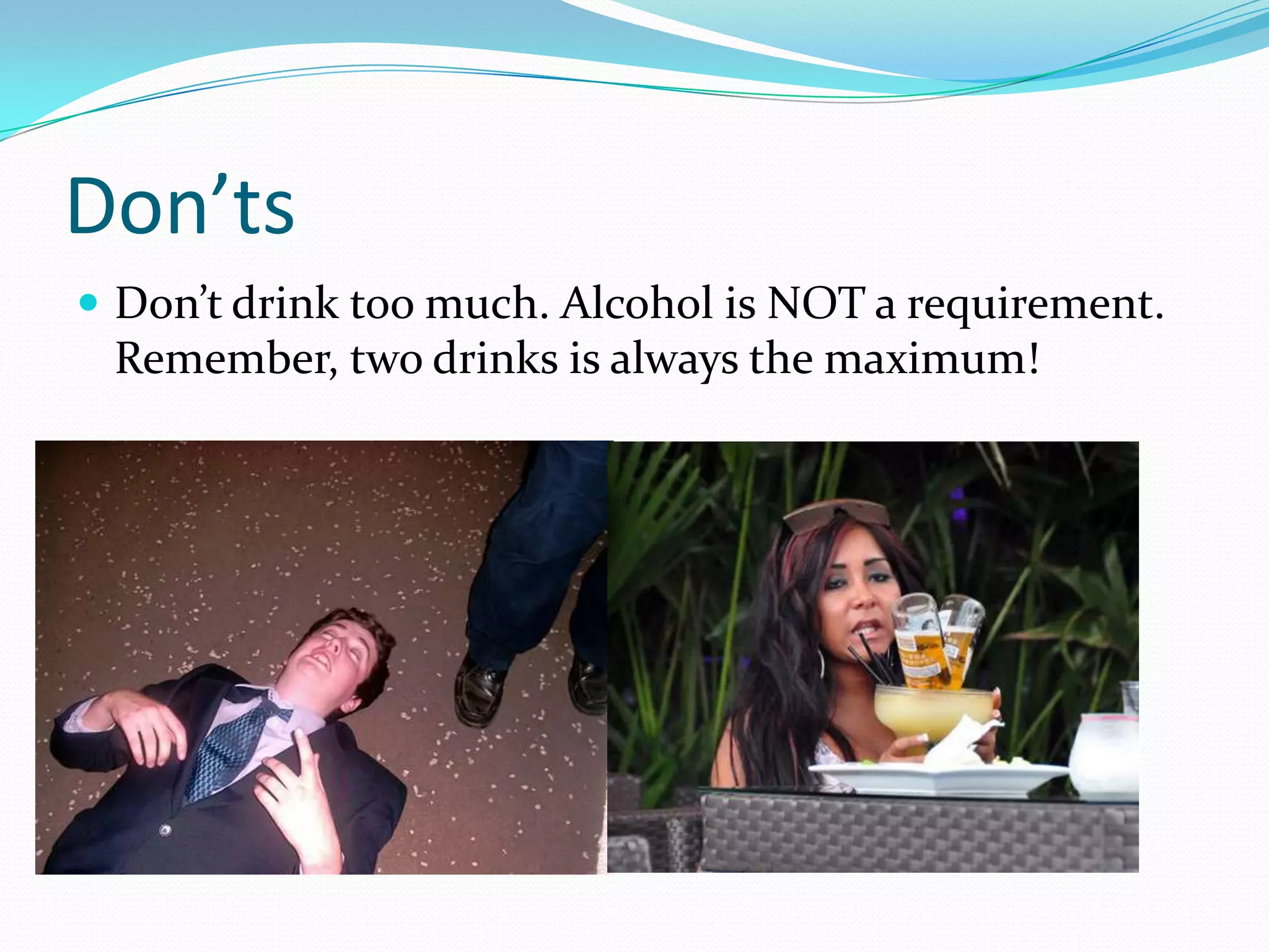Don’ts
 Don’t drink too much. Alcohol is NOT a requirement.
 Remember, two drinks is always the maximum!
 