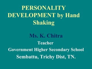 PERSONALITY
DEVELOPMENT by Hand
Shaking
Ms. K. Chitra
Teacher
Government Higher Secondary School
Sembattu, Trichy Dist, TN.
 