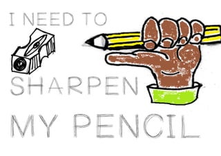 I NEED TO
SHARPEN
MY PENCIL
 