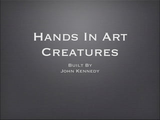 Hands In Art
 Creatures
     Built By
   John Kennedy
 