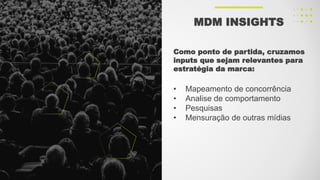 Como ponto de partida, cruzamos
inputs que sejam relevantes para
estratégia da marca:
• Mapeamento de concorrência
• Analise de comportamento
• Pesquisas
• Mensuração de outras mídias
MDM INSIGHTS
 