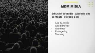 Solução de mídia baseada em
contexto, ativado por:
• App behavior
• Geo behavior
• Geofence
• Retargeting
• Tracking
MDM MÍDIA
 