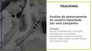 Analise do deslocamento
do usuário impactado
por uma campanha
Exemplo:
Ao ser impactado por uma ação
realizada por um varejista,
conseguimos mensurar se esse
cliente visitou à loja e quanto tempo
permaneceu nela.
TRACKING
 