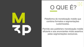 Plataforma de monetização mobile que
combina formatos e segmentações
customizadas.
Permite aos publishers monetização mobile
eficiente e aos anunciantes mídia assertiva
pelas segmentações exclusivas.
O QUE É?
 