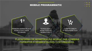 1a
PRIMEIRA MARKETPLACE
MOBILE EXCLUSIVA
DO BRASIL
TECNOLOGIA +
MONETIIZACÃO
( MOBILE-ONLY)
COMPRA DIRETA
E PROGRAMÁ´TICA
PLATAFORMA DE MONETIZAÇÃO MOBILE QUE COMBINA
FORMATOS E SEGMENTAÇÕES CUSTOMIZADAS.
MOBILE PROGRAMMATIC
 