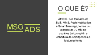 Através dos formatos de
SMS, MMS, Push Notification
e Smart Message, temos um
alcance de 70 MM de
usuários únicos opt-in e
cobertura de smartphones e
feature phones
O QUE É?
 