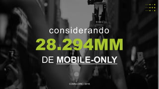 considerando
28.294MM
DE MOBILE-ONLY
COMSCORE / 2016
 