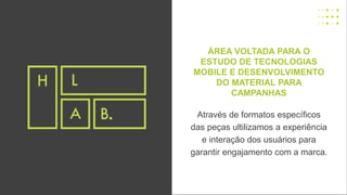 ÁREA VOLTADA PARA O
ESTUDO DE TECNOLOGIAS
MOBILE E DESENVOLVIMENTO
DO MATERIAL PARA
CAMPANHAS
Através de formatos específicos
das peças ultilizamos a experiência
e interação dos usuários para
garantir engajamento com a marca.
 