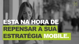 ESTA NA HORA DE
REPENSAR A SUA
ESTRATÉGIA MOBILE.
 