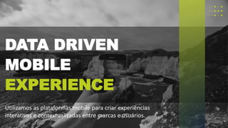 DATA DRIVEN
MOBILE
EXPERIENCE
Utilizamos as plataformas mobile para criar experiências
interativas e contextualizadas entre marcas e usuários.
 