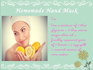 Homemade Hand Mask
Tip
Use a mixture of 1 tbsp
glycerin + 2 tbsp extra-
virgin olive oil +
freshly-squeezed juice
of 1 lemon + 1 egg yolk
+ several ounces of
rose water.
 