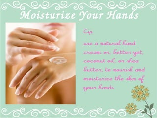 Moisturize Your Hands
Tip
use a natural hand
cream or, better yet,
coconut oil, or shea
butter, to nourish and
moisturize the skin of
your hands.
 