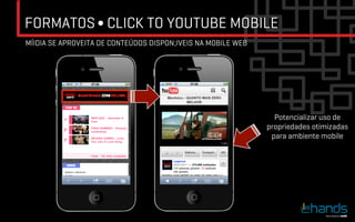 FORMATOS ∫ CLICK TO YOUTUBE MOBILE
MÍIDIA SE APROVEITA DE CONTEÚDOS DISPON;IVEIS NA MOBILE WEB




                                                                Potencializar uso de
                                                              propriedades otimizadas
                                                               para ambiente mobile	

 