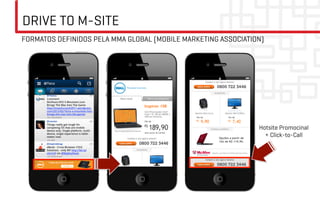 DRIVE TO M-SITE
FORMATOS DEFINIDOS PELA MMA GLOBAL (MOBILE MARKETING ASSOCIATION)




                                                               Hotsite Promocinal
                                                                 + Click-to-Call	

 