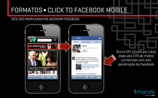 FORMATOS ∫ CLICK TO FACEBOOK MOBILE
50% DOS MOBILENAUTAS ACESSAM FACEBOOK




                                        Ótimo CPL (Custo por Like),
                                         dado alto CTR de mobile
                                           combinado com alta
                                         penetração do Facebook
 