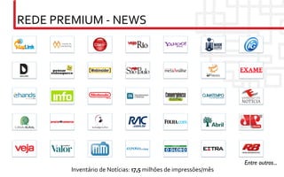 REDE	
  PREMIUM	
  -­‐	
  NEWS	
  




                                                                                            Entre outros...	

             Inventário	
  de	
  Notícias:	
  17,5	
  milhões	
  de	
  impressões/mês	
  
 