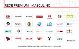 REDE	
  PREMIUM	
  -­‐	
  MASCULINO	
  


                                                                Internacional	





 Vasco	





                                                                                             Entre outros...	



            Inventário	
  do	
  Masculino:	
  264,5	
  milhões	
  de	
  impressões/mês	
  
 