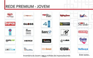 REDE	
  PREMIUM	
  -­‐	
  JOVEM	
  




             Inventário	
  do	
  Jovem:	
  295,5	
  milhões	
  de	
  impressões/mês	
     Entre outros...	

 