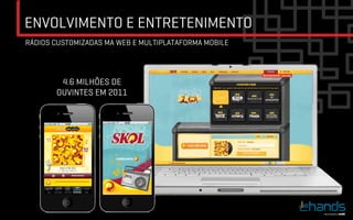 ENVOLVIMENTO E ENTRETENIMENTO
RÁDIOS CUSTOMIZADAS MA WEB E MULTIPLATAFORMA MOBILE




        4.6 MILHÕES DE
       OUVINTES EM 2011	

 
