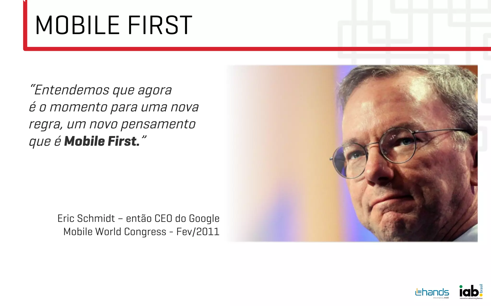 MOBILE FIRST

“Entendemos que agora
é o momento para uma nova
regra, um novo pensamento
que é Mobile First.”




    Eric Schmidt – então CEO do Google
     Mobile World Congress - Fev/2011
 