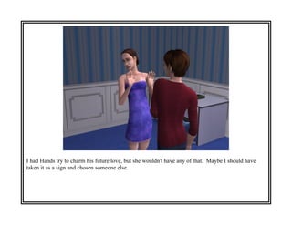 I had Hands try to charm his future love, but she wouldn't have any of that. Maybe I should have
taken it as a sign and chosen someone else.
 