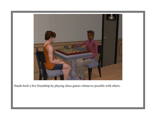 Hands built a few friendship by playing chess games whenever possible with others.
 